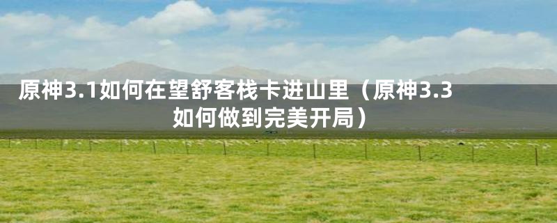原神3.1如何在望舒客栈卡进山里(原神3.3如何做到完美开局)