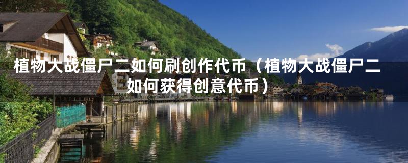 植物大战僵尸二如何刷创作代币（植物大战僵尸二如何获得创意代币）