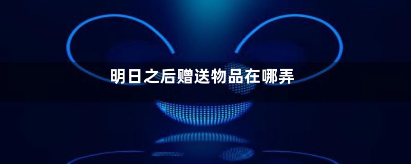 明日之后赠送物品在哪弄