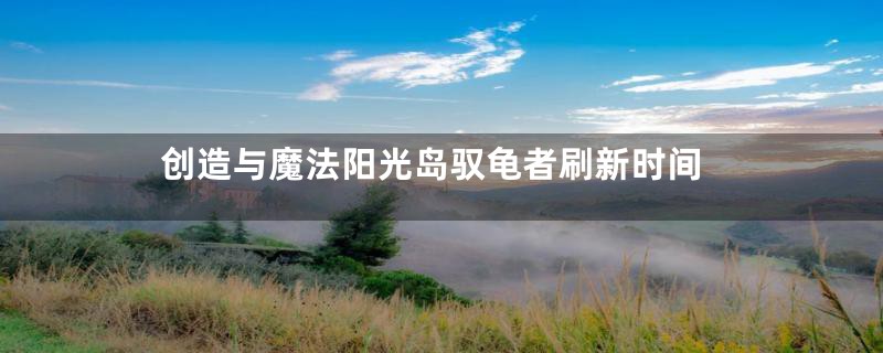 创造与魔法阳光岛驭龟者刷新时间