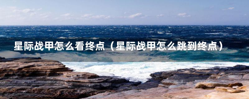 星际战甲怎么看终点(星际战甲怎么跳到终点)