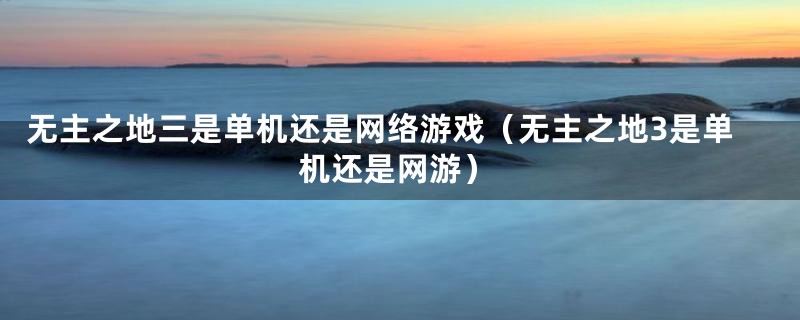 无主之地三是单机还是网络游戏(无主之地3是单机还是网游)