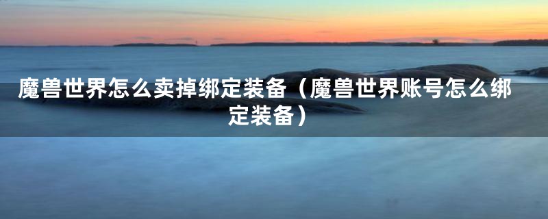 魔兽世界怎么卖掉绑定装备(魔兽世界账号怎么绑定装备)