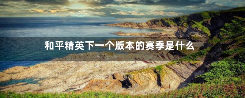 和平精英下一个版本的赛季是什么