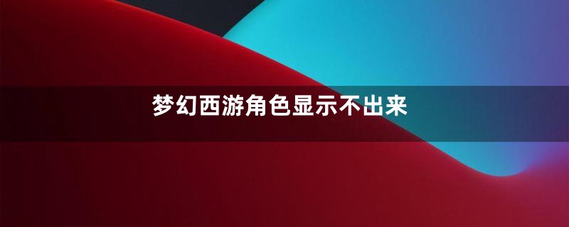 梦幻西游角色显示不出来