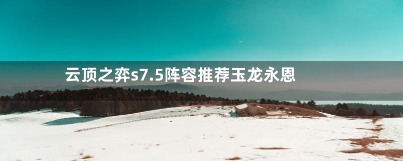 云顶之弈s7.5阵容推荐玉龙永恩