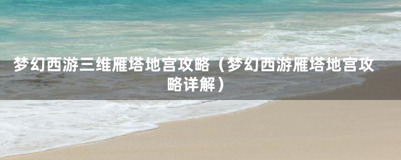 梦幻西游三维雁塔地宫攻略(梦幻西游雁塔地宫攻略详解)