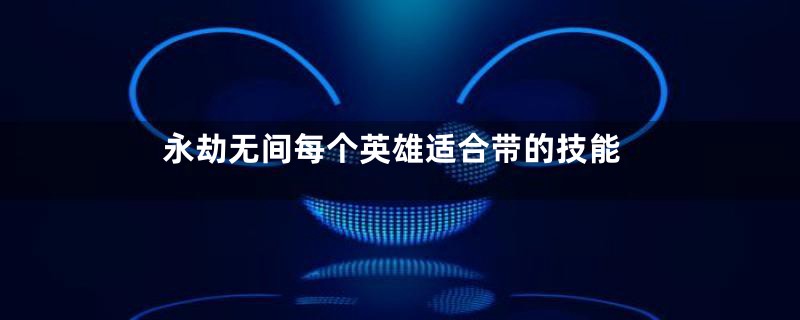 永劫无间每个英雄适合带的技能