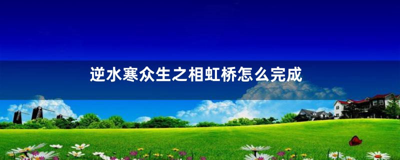 逆水寒众生之相虹桥怎么完成