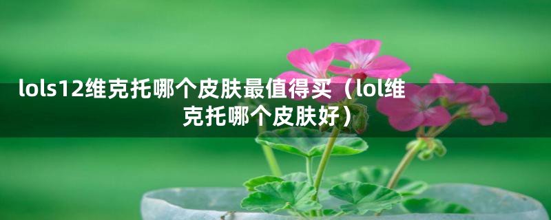 lols12维克托哪个皮肤最值得买（lol维克托哪个皮肤好）