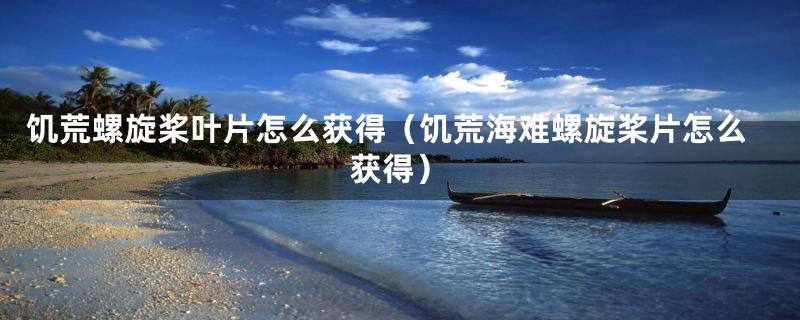 饥荒螺旋桨叶片怎么获得（饥荒海难螺旋桨片怎么获得）