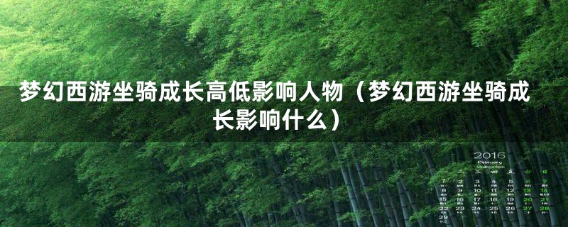 梦幻西游坐骑成长高低影响人物（梦幻西游坐骑成长影响什么）