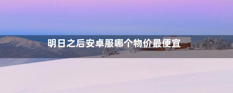 明日之后安卓服哪个物价最便宜