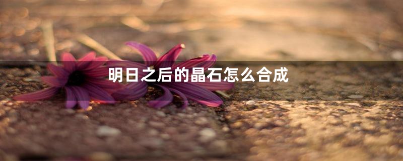 明日之后的晶石怎么合成
