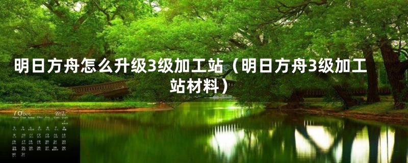明日方舟怎么升级3级加工站（明日方舟3级加工站材料）
