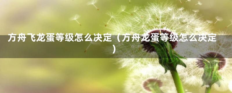 方舟飞龙蛋等级怎么决定(方舟龙蛋等级怎么决定)