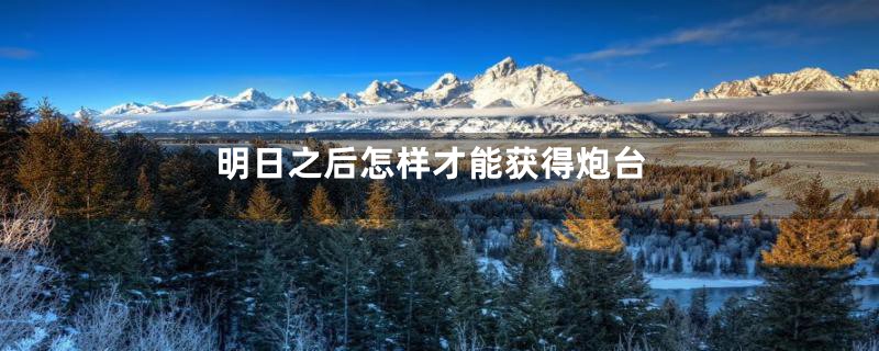明日之后怎样才能获得炮台
