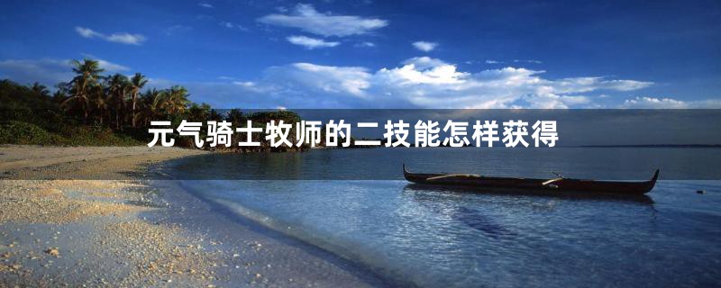 元气骑士牧师的二技能怎样获得