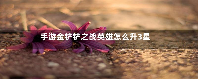 手游金铲铲之战英雄怎么升3星