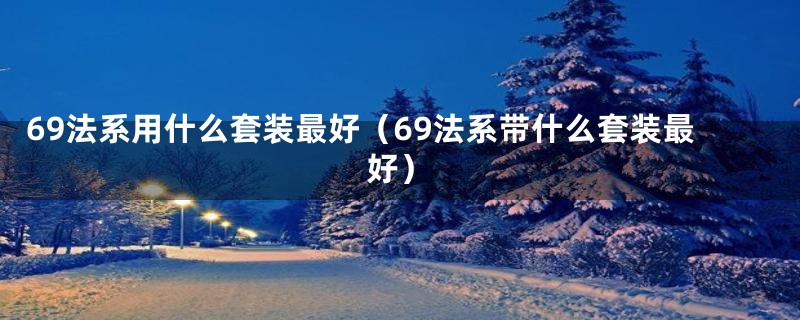69法系用什么套装最好(69法系带什么套装最好)
