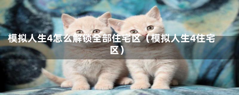 模拟人生4怎么解锁全部住宅区（模拟人生4住宅区）