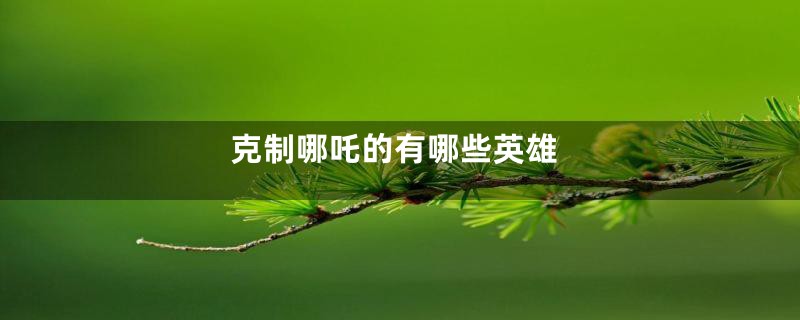 克制哪吒的有哪些英雄
