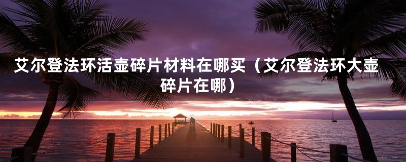 艾尔登法环活壶碎片材料在哪买（艾尔登法环大壶碎片在哪）