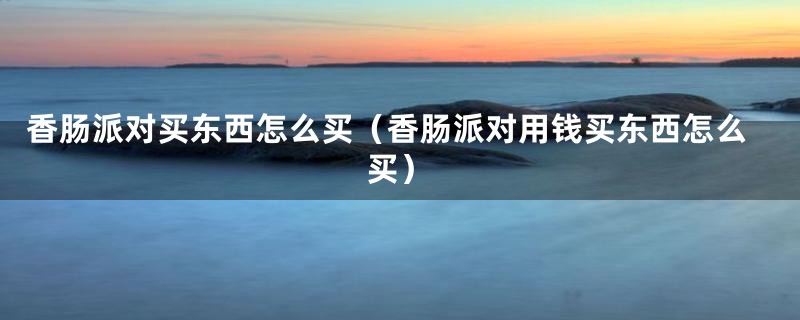 香肠派对买东西怎么买(香肠派对用钱买东西怎么买)