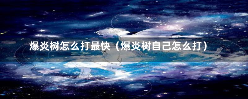 爆炎树怎么打最快（爆炎树自己怎么打）