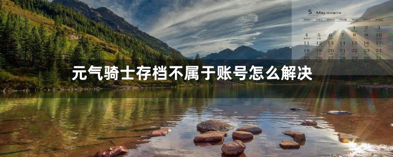 元气骑士存档不属于账号怎么解决