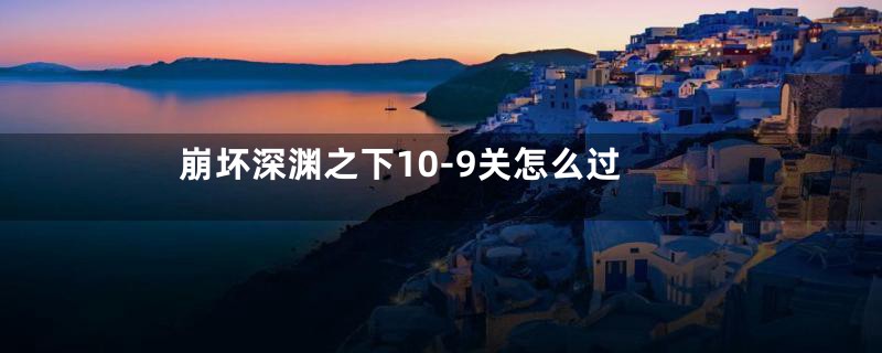 崩坏深渊之下10-9关怎么过
