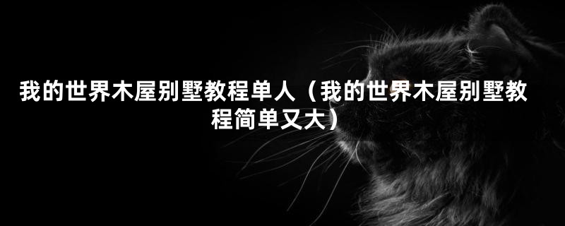 我的世界木屋别墅教程单人(我的世界木屋别墅教程简单又大)