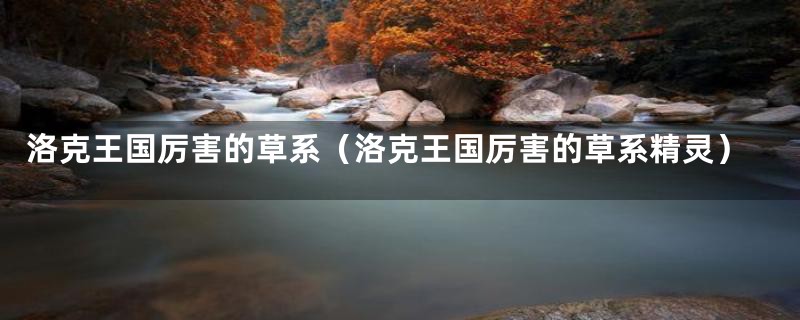 洛克王国厉害的草系（洛克王国厉害的草系精灵）