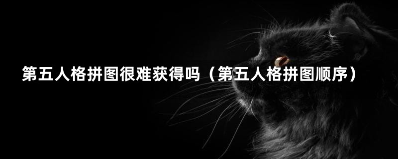 第五人格拼图很难获得吗（第五人格拼图顺序）