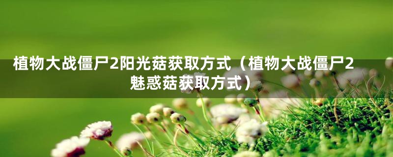 植物大战僵尸2阳光菇获取方式(植物大战僵尸2魅惑菇获取方式)