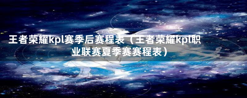 王者荣耀kpl赛季后赛程表(王者荣耀kpl职业联赛夏季赛赛程表)