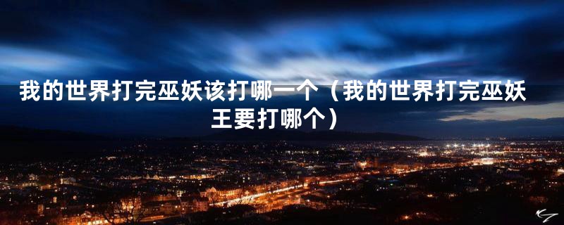 我的世界打完巫妖该打哪一个(我的世界打完巫妖王要打哪个)