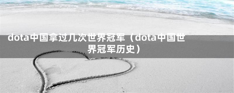 dota中国拿过几次世界冠军(dota中国世界冠军历史)
