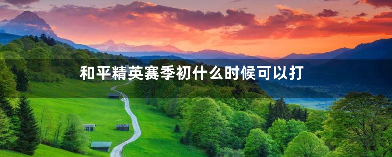 和平精英赛季初什么时候可以打