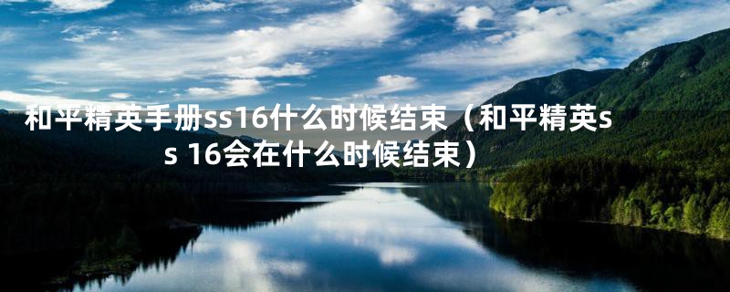 和平精英手册ss16什么时候结束(和平精英ss 16会在什么时候结束)