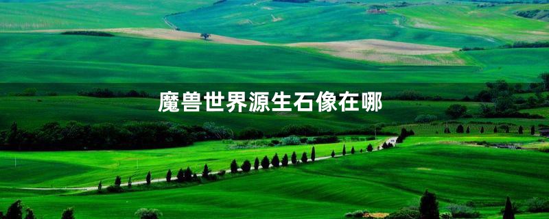魔兽世界源生石像在哪