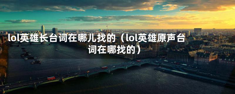 lol英雄长台词在哪儿找的（lol英雄原声台词在哪找的）