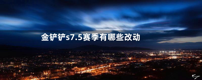 金铲铲s7.5赛季有哪些改动