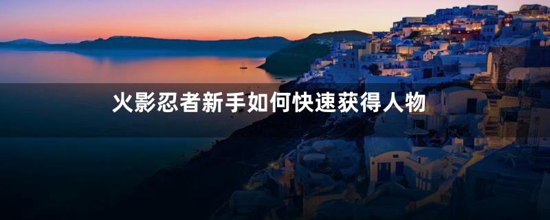 火影忍者新手如何快速获得人物