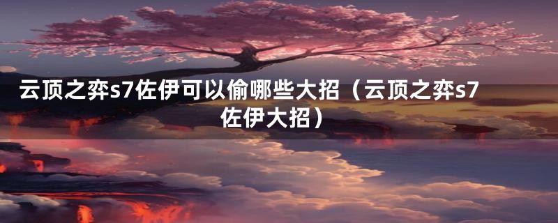 云顶之弈s7佐伊可以偷哪些大招（云顶之弈s7佐伊大招）