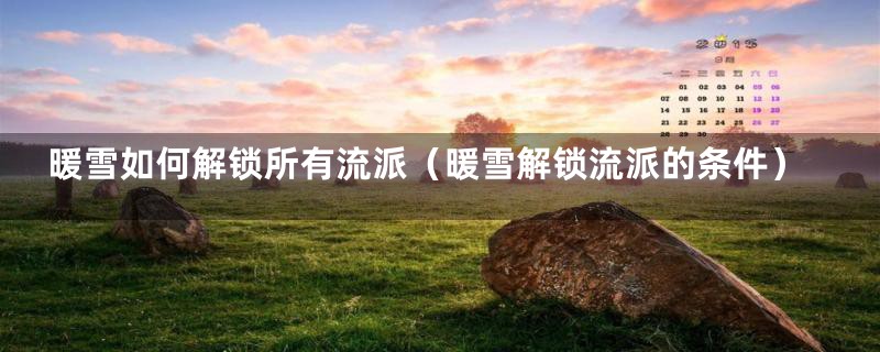 暖雪如何解锁所有流派（暖雪解锁流派的条件）