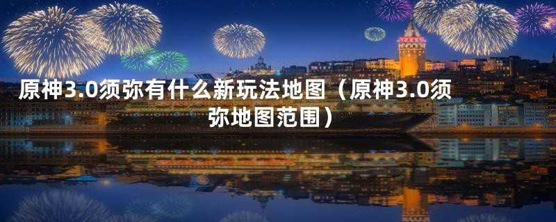 原神3.0须弥有什么新玩法地图（原神3.0须弥地图范围）