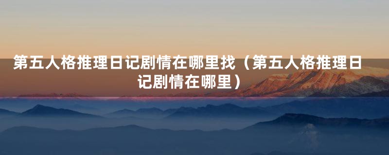 第五人格推理日记剧情在哪里找(第五人格推理日记剧情在哪里)