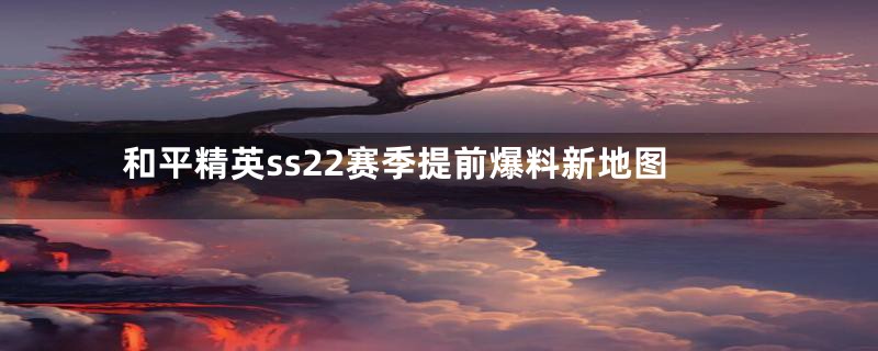 和平精英ss22赛季提前爆料新地图
