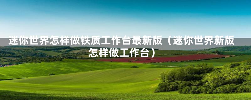 迷你世界怎样做铁质工作台最新版（迷你世界新版怎样做工作台）